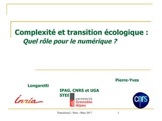 Transitions2 - Paris - Mars 2017 1
Complexité et transition écologique :
Quel rôle pour le numérique ?
Pierre-Yves
Longaretti
IPAG, CNRS et UGA
STEEP, INRIA
 