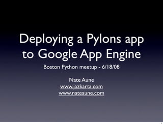 Deploying a Pylons app
to Google App Engine
    Boston Python meetup - 6/18/08

             Nate Aune
          www.jazkarta.com
          www.nateaune.com




                                     1