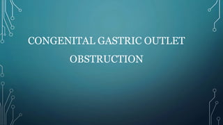 CONGENITAL GASTRIC OUTLET
OBSTRUCTION
 