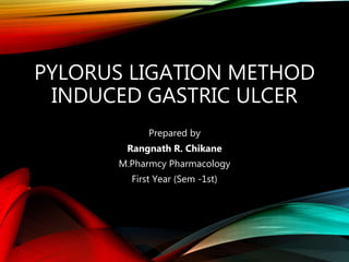 PYLORUS LIGATION METHOD
INDUCED GASTRIC ULCER
Prepared by
Rangnath R. Chikane
M.Pharmcy Pharmacology
First Year (Sem -1st)
 