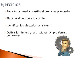 EjerciciosRedactar en media cuartilla el problema planteado.Elaborar el vocabulario común.Identificar los afectados del sistema.Definir los límites y restricciones del problema a solucionar.