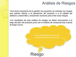 Análisis de RiesgosUna tarea importante de la gestión de proyectos es anticipar los riesgos que podrían afectar a la planeación del proyecto o a la calidad del software a desarrollar y emprender acciones para evitar esos riesgos.