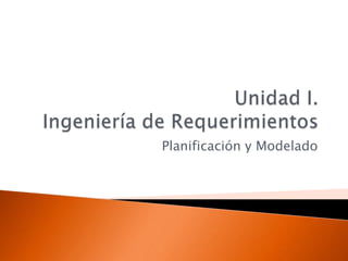 Unidad I.Ingeniería de Requerimientos Planificación y Modelado 