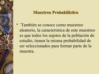 Muestreo ProbabilísticoMuestreo Probabilístico
 ´También se conoce como muestreo
aleatorio, la característica de este muestreo
es que todos los sujetos de la población de
estudio, tienen la misma probabilidad de
ser seleccionados para formar parte de la
muestra.
 