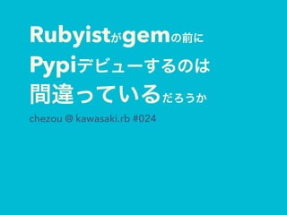 Rubyistがgemの前に 
Pypiデビューするのは 
間違っているだろうか
chezou @ kawasaki.rb #024
 