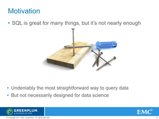 Motivation
• SQL is great for many things, but it’s not nearly enough

• Undeniably the most straightforward way to query data

• But not necessarily designed for data science

© Copyright 2011 EMC Corporation. All rights reserved.

21

 