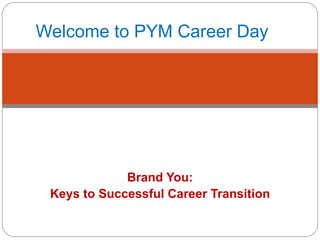 Brand You: Keys to Successful Career Transition Welcome to PYM Career Day 