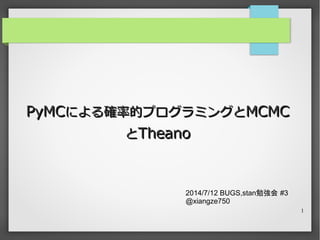 1
PyMCPyMCによる確率的プログラミングとによる確率的プログラミングとMCMCMCMC
ととTheanoTheano
2014/7/12 BUGS,stan勉強会 #3
@xiangze750
 
