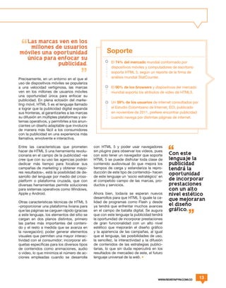 Las marcas ven en los
   millones de usuarios
moviles una oportunidad                                Soporte
  unica para enfocar su
                                                          El 74% del mercado mundial conformado por
             publicidad.
                                                          dispositivos móviles y computadores de escritorio
                                                          soporta HTML 5, según un reporte de la firma de
Precisamente, en un entorno en el que el                  análisis mundial StatCounter.
uso de dispositivos móviles se populariza
a una velocidad vertiginosa, las marcas                   El 90% de los browsers y dispositivos del mercado
ven en los millones de usuarios móviles                   mundial soporta los atributos de video de HTML5.
una oportunidad única para enfocar su
publicidad. En plena eclosión del marke-
                                                          Un 59% de los usuarios de internet consultados por
ting móvil, HTML 5 es el lenguaje llamado
a lograr que la publicidad digital expanda                el Estudio Colombiano de Internet, ECI, publicado
sus fronteras, al garantizarles a las marcas              en noviembre de 2011, prefiere encontrar publicidad
su difusión en múltiples plataformas y sis-               cuando navega por distintas páginas de internet.
temas operativos, y permitirles a los anun-
ciantes un diseño adaptable que involucra
de manera más fácil a los consumidores
con la publicidad en una experiencia más
llamativa, envolvente e interactiva.

Entre las características que prometen         con HTML 5 y poder usar navegadores
hacer de HTML 5 una herramienta revolu-        sin plugins para observar los videos, pues
cionaria en el campo de la publicidad –se      con solo tener un navegador que soporte         Con este
cree que con su uso las agencias podrán        HTML 5 se puede disfrutar toda clase de         lenguaje la
dedicar más tiempo para focalizar sus          contenido audiovisual (lo que mejora los        publicidad
campañas de marketing y obtener mayo-          tiempos de carga y estandariza la repro-        tendra la
res resultados–, está la posibilidad de de-    ducción de este tipo de contenido)– hacen
                                                                                               oportunidad
sarrollo del lenguaje por medio del cross-     de este lenguaje un ‘socio estratégico’ en
platform o plataforma cruzada, que con         el competido campo de las marcas, pro-          de incorporar
diversas herramientas permite soluciones       ductos y servicios.                             prestaciones
para sistemas operativos como Windows,                                                         con un alto
Apple y Android.                               Ahora bien, todavía se esperan nuevos           nivel estetico
                                               desarrollos para que HTML 5 iguale la ca-
                                                                                               que mejoraran
Otras características técnicas de HTML 5       lidad de programas como Flash y desde
–proporcionar una plataforma liviana para      ya tendrá que enfrentar muchos avances          el diseno
que las páginas se carguen rápido (gracias     en el campo de batalla digital. Se augura       grafico.
a este lenguaje, los elementos del sitio se    que con este lenguaje la publicidad tendrá
cargan en dos planos distintos, primero        la oportunidad de incorporar prestaciones
las partes más importantes del conteni-        de gran funcionalidad con un alto nivel
do y el resto a medida que se avanza en        estético que mejorarán el diseño gráfico
la navegación); poder generar elementos        y la apariencia de las campañas, al igual
visuales que permiten una mayor interac-       que el lenguaje, las posibilidades de uso,
tividad con el consumidor; incorporar eti-     la sencillez, la interactividad y la difusión
quetas específicas para los diversos tipos     de contenidos de las estrategias publici-
de contenidos como animaciones, audio          tarias, lo que sin duda repercutirá en los
o video, lo que minimiza el número de ac-      resultados de mercadeo de este, el futuro
ciones empleadas cuando se desarrolla          lenguaje universal de la web. •




                                                                                         WWW.REVISTAPYM.COM.CO
                                                                                                                 13
 