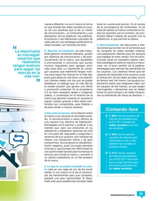 manera diferente –no es lo mismo la forma     tener en cuenta esta lección. En el campo
                    en que emplea las redes sociales el usua-     de la convergencia de contenidos, no se
                    rio de una aerolínea que el de un medio       trata de replicar el mismo contenido en to-
                    de comunicación–, un conocimiento y una       dos los soportes; por el contrario, los con-
                    planeación de los objetivos, los públicos,    tenidos deben crearse de acuerdo con la
                    el producto y las diferencias culturales de   plataforma, lo que permite la réplica.
                    cada país en una estrategia publicitaria en
                    redes sociales, son factores de éxito.        5. Esté preparado: las reacciones e inte-
                                                                  racciones que se dan con el contenido que
 Lo importante      2. Apueste al contenido: es más impor-        se comparte en redes sociales implican
                    tante generar contenido relevante, guiado     una preparación distinta para los equipos
   es conseguir
                    por objetivos de comunicación y de posi-      que trabajan en este campo. Por tal razón,
   usuarios que     cionamiento de la marca, que apostarles       muchas veces es necesario realizar cam-
      realmente     a promociones o concursos que suman           bios estratégicos sobre la marcha e impro-
tengan motivos      muchos seguidores pero agregan poco           visar –en el buen sentido de la palabra–
 para seguir las    valor para esta. Lo importante es conse-      estrategias para atender las demandas de
                    guir usuarios que realmente tengan moti-      los usuarios. Los creativos tienen que ser
   marcas en la
                    vos para seguir las marcas en la vida real,   capaces de responder a los usuarios, pues
       vida real.   pues para estas es vital tener una relación   la interacción de las redes sociales ocurre
                    con clientes reales con los que se puede      en tiempo real. Así mismo, los equipos pu-
                    establecer un diálogo que va más allá de      blicitarios tienen que integrarse mejor con
                    la simple ocasión que genera una oferta       los equipos de las marcas, ya que surgen
                    o promoción ocasional. En el ecosistema       interrogantes y decisiones que se deben
                    2.0 se hace necesario apelar a imágenes       tomar en poco tiempo y en estas situacio-
                    videos, o contenidos en el timeline de la     nes la orientación de marca es decisiva. •
                    marca que generen impacto en quienes la
                    siguen, porque gracias a ellos estos con-
                    tenidos son compartidos, para fidelizar y
                    de paso atraer a nuevos usuarios.
                                                                          Contando fans
                    3. Escuche al usuario: en la relación entre
                    la marca y sus usuarios en las redes socia-              El 85% de los usuarios de
                    les, el reconocimiento a estos últimos es                internet encuestados por
                    una manera muy efectiva de fidelización.                 el ECI 2011 emplea las
                    Estrategias como premiar o publicar a los                redes sociales a la hora
                    clientes que usen sus productos en su                    de socializar.
                    plataforma o establecer sesiones de chat
                    en vivo para dar respuesta a preguntas o                 El 66% de los adultos
                    reclamos de sus usuarios, son maneras de                 usuarios de internet está
                    ofrecer una interacción íntima y de gran                 conectado a una o más
                    compromiso. Nunca ignore la retroalimen-                 plataformas sociales en
                    tación negativa, pues una queja atendida                 Estados Unidos.
                    a tiempo y solucionada con efectividad es
                    una oportunidad dorada para humanizar el
                                                                             El 41% de los usuarios
                    servicio que brinda la marca y convertir a
                                                                             de internet encuestados
                    un cliente insatisfecho en un fiel emisario
                                                                             por el ECI 2011 reconoce
                    de la marca.
                                                                             que su lugar favorito para
                    4. Lo que no se puede compartir no exis-                 encontrar publicidad son
                    te: esta es una regla de oro de los social               las redes sociales.
                    media: si una marca no le da al consumi-
                    dor las herramientas para que comparta,
                    perderá una gran oportunidad. El desa-
                    rrollo web para plataformas sociales debe




                                                                              WWW.REVISTAPYM.COM.CO
                                                                                                          29
 