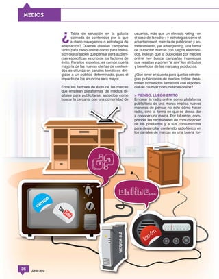 MEDIOS




                  ¿      Tabla de salvación en la galaxia
                         colmada de contenidos por la que
                        a diario navegamos o estrategia de
                  adaptación? Quienes diseñan campañas
                                                               usuarios, más que un elevado rating –en
                                                               el caso de la radio–; y estrategias como el
                                                               advertainment, mezcla de publicidad y en-
                                                               tretenimiento, y el advergaming, una forma
                  tanto para radio online como para televi-    de publicitar marcas con juegos electróni-
                  sión digital saben que pensar para audien-   cos, indican que la publicidad por medios
                  cias específicas es uno de los factores de   online hoy busca campañas ingeniosas
                  éxito. Para los expertos, es común que la    que resaltan y ponen ‘al aire’ los atributos
                  mayoría de las nuevas ofertas de conteni-    y beneficios de las marcas y productos.
                  dos se difunda en canales temáticos diri-
                  gidos a un público determinado, pues el      ¿Qué tener en cuenta para que las estrate-
                  impacto de los anuncios será mayor.          gias publicitarias de medios online desa-
                                                               rrollen contenidos llamativos con el poten-
                  Entre los factores de éxito de las marcas    cial de cautivar comunidades online?
                  que emplean plataformas de medios di-
                  gitales para publicitarse, aspectos como     > PIENSO, LUEGO EMITO
                  buscar la cercanía con una comunidad de      Emplear la radio online como plataforma
                                                               publicitaria de una marca implica nuevas
                                                               maneras de pensar no solo cómo hacer
                                                               radio, sino la forma en que se desea dar
                                                               a conocer una marca. Por tal razón, com-
                                                               prender las necesidades de comunicación
                                                               de los productos y a sus consumidores
                                                               para desarrollar contenido radiofónico en
                                                               los canales de marcas es una buena for-




36   JUNIO 2012
 