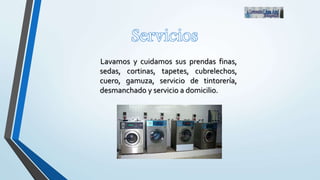 Lavamos y cuidamos sus prendas finas,
sedas, cortinas, tapetes, cubrelechos,
cuero, gamuza, servicio de tintorería,
desmanchado y servicio a domicilio.
 