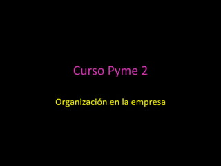 Curso	
  Pyme	
  2	
  
Organización	
  en	
  la	
  empresa	
  
 