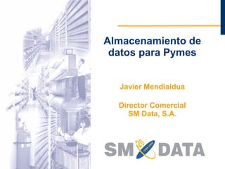 Almacenamiento de datos para Pymes Javier Mendialdua   Director Comercial SM Data, S.A. 