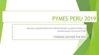 PYMES PERU 2019
Alianzas y Asociatividad como elementos para la productividad y la
transformación estructural PYME
THINKING OUTSIDE THE BOX
 