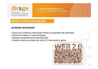 REDES PROFESIONALES

UN MEDIO NECESARIO

• Cada vez invertimos más tiempo frente a la pantalla del ordenador
• El entorno habla un nuevo lenguaje
• Nuestra competencia lo está haciendo
• Nuestro entorno es cada vez más 2.0, más social y global
 