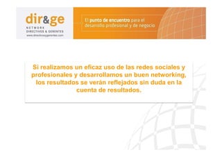 Si realizamos un eficaz uso de las redes sociales y
profesionales y desarrollamos un buen networking,
 los resultados se verán reflejados sin duda en la
               cuenta de resultados.
 