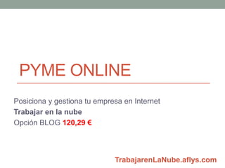 PYME ONLINE
Posiciona y gestiona tu empresa en Internet
Trabajar en la nube
Opción BLOG 120,29 €



                             www.Nube4All.com
 