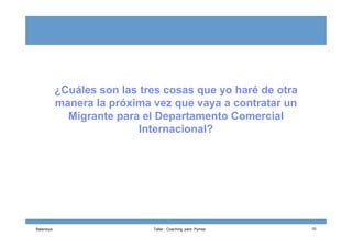 ¿Cuáles son las tres cosas que yo haré de otra
manera la próxima vez que vaya a contratar un
Migrante para el Departamento Comercial
Internacional?
Balansiya Taller - Coaching para Pymes 10
Internacional?
 