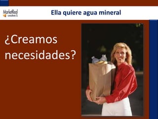 Ella quiere agua mineral¿Creamos necesidades?