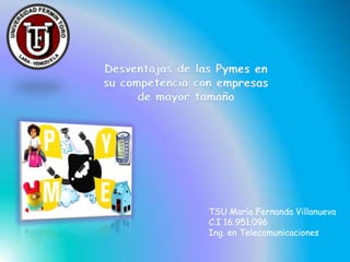 Desventajas de las Pymes en su competencia con empresas de mayor tamaño  TSU María Fernanda Villanueva C.I 16.951.096 Ing. en Telecomunicaciones 