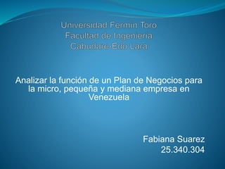 Analizar la función de un Plan de Negocios para
la micro, pequeña y mediana empresa en
Venezuela
Fabiana Suarez
25.340.304
 