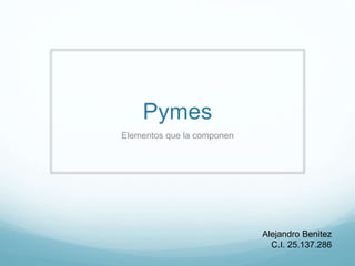 Pymes
Elementos que la componen
Alejandro Benitez
C.I. 25.137.286
 