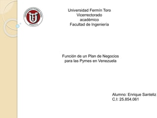 Universidad Fermín Toro
Vicerrectorado
académico
Facultad de Ingeniería
Función de un Plan de Negocios
para las Pymes en Venezuela
Alumno: Enrique Santeliz
C.I: 25.854.061
 