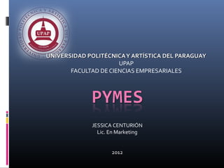 UNIVERSIDAD POLITÉCNICA Y ARTÍSTICA DEL PARAGUAY
                      UPAP
       FACULTAD DE CIENCIAS EMPRESARIALES




             JESSICA CENTURIÓN
               Lic. En Marketing


                    2012
 