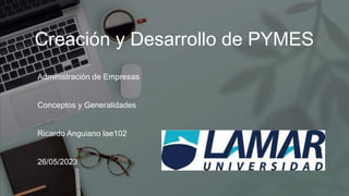 Creación y Desarrollo de PYMES
Administración de Empresas
Conceptos y Generalidades
Ricardo Anguiano lae102
26/05/2023
 