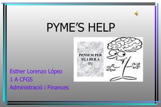 PYME’S HELP Esther Lorenzo López 1 A CFGS Administració i Finances PENSEM PER TU I PER A TU 