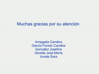 Muchas gracias por su atención Arriagada Carolina García Fiorato Carolina Gonzalez Josefina Goretta José María Irureta Sara 