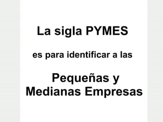 La sigla PYMES   es para identificar a las   Pequeñas y  Medianas Empresas   