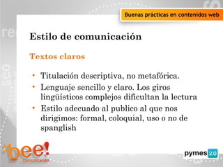 Objetivos de la campaña online
Buenas prácticas en contenidos web
Estilo de comunicación
Textos claros
• Titulación descriptiva, no metafórica.
• Lenguaje sencillo y claro. Los giros
lingüísticos complejos dificultan la lectura
• Estilo adecuado al publico al que nos
dirigimos: formal, coloquial, uso o no de
spanglish
 