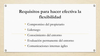 Requisitos para hacer efectiva la
flexibilidad
• Compromiso del propietario
• Liderazgo
• Conocimiento del entorno
• Evaluación permanente del entorno
• Comunicaciones internas ágiles
 