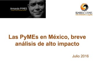 Las PyMEs en México, breve
análisis de alto impacto
Julio 2016
 
