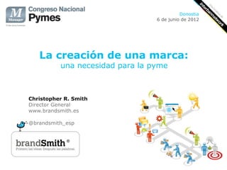 Donostia
                                 6 de junio de 2012




   La creación de una marca:
          una necesidad para la pyme



Christopher R. Smith
Director General
www.brandsmith.es

@brandsmith_esp
 