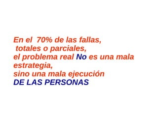 En el 70% de las fallas,
totales o parciales,
el problema real No es una mala
estrategia,
sino una mala ejecución
DE LAS PERSONAS
 