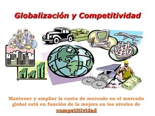 Globalización y CompetitividadGlobalización y Competitividad
Mantener y ampliar la cuota de mercado en el mercado
global está en función de la mejora en los niveles de
competitividadcompetitividad
 