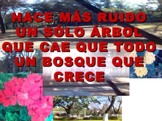 HACE MÁS RUIDOHACE MÁS RUIDO
UN SÓLO ÁRBOLUN SÓLO ÁRBOL
QUE CAE QUE TODOQUE CAE QUE TODO
UN BOSQUE QUEUN BOSQUE QUE
CRECECRECE
 