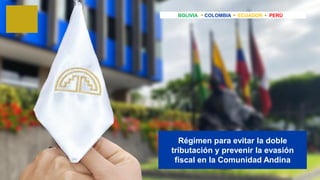 Régimen para evitar la doble
tributación y prevenir la evasión
fiscal en la Comunidad Andina
BOLIVIA COLOMBIA ECUADOR PERÚ
 