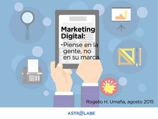Marketing
Digital:
.Piense en la
gente, no
en su marca.
Rogelio H. Umaña, agosto 2015
 