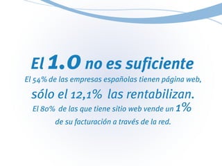 El 1.0no es suficiente
El 54%de las empresas españolas tienen página web,
sólo el 12,1% las rentabilizan.
El 80% de las qu...