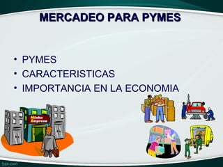 MERCADEO PARA PYMES


• PYMES
• CARACTERISTICAS
• IMPORTANCIA EN LA ECONOMIA
 