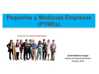 Pequeñas y Medianas Empresas
(PYMEs)
Carla Paillaleve Vargas
Gestion de Pequeña Empresa
Octubre, 2010
 