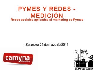 PYMES Y REDES - MEDICIÓN Redes sociales aplicadas al marketing de Pymes Zaragoza 24 de mayo de 2011 
