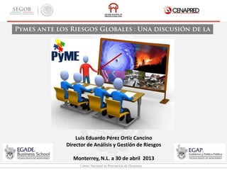 Centro Nacional de Prevención de Desastres
Luis Eduardo Pérez Ortiz Cancino
Director de Análisis y Gestión de Riesgos
Monterrey, N.L. a 30 de abril 2013
 