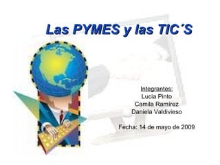 Las PYMES y las TIC´S Integrantes: Lucia Pinto Camila Ramírez Daniela Valdivieso Fecha: 14 de mayo de 2009 