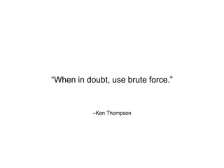 When in doubt, use brute force. 
CKen Thompson 
 