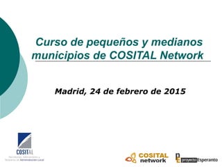 Curso de pequeños y medianos
municipios de COSITAL Network
Madrid, 24 de febrero de 2015
 